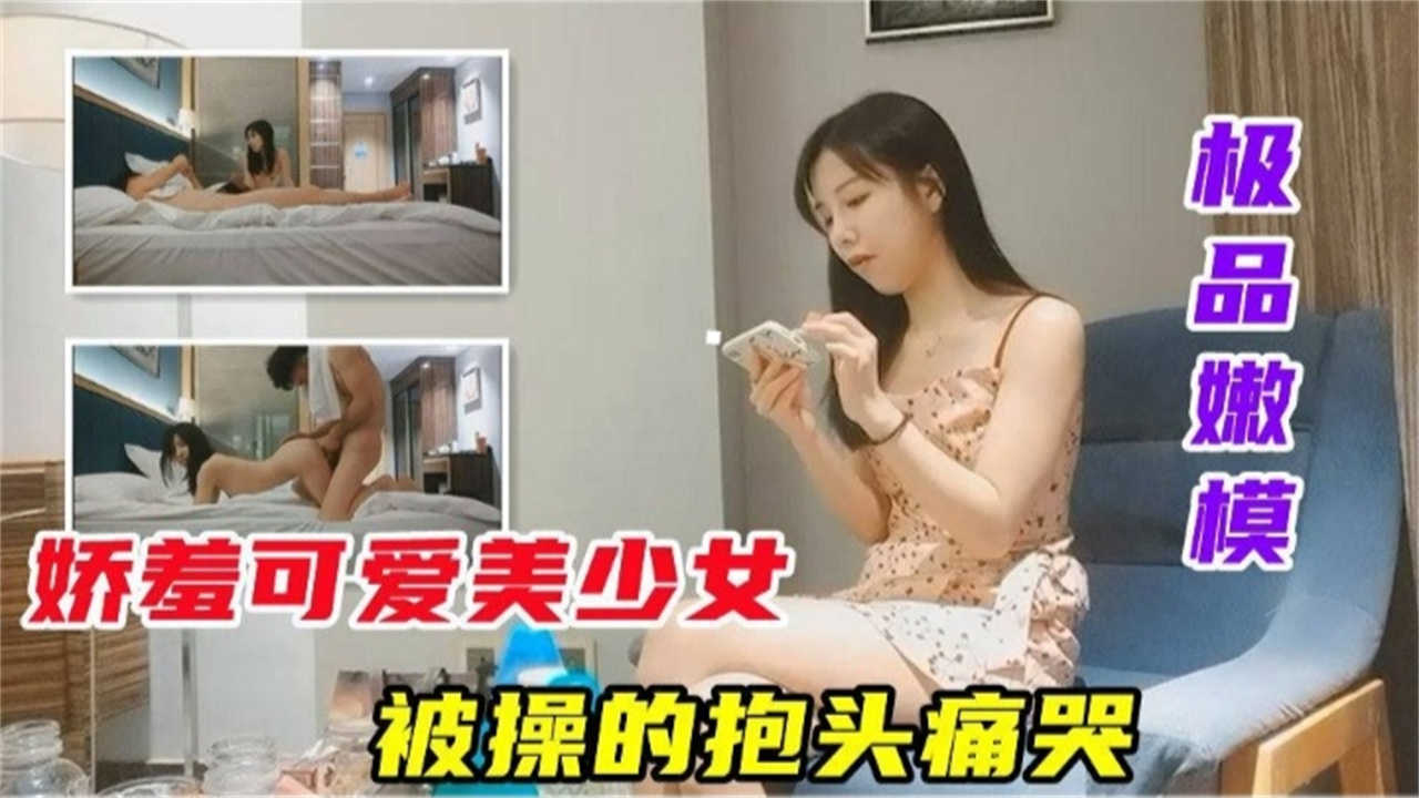 【极品嫩模】娇羞可爱美少女被操的抱头痛哭